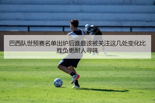 巴西队世预赛名单出炉后谁最该被关注这几处变化比胜负更耐人寻味