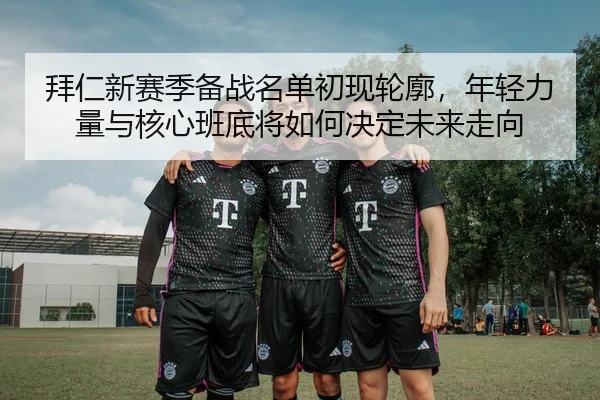 拜仁新赛季备战名单初现轮廓，年轻力量与核心班底将如何决定未来走向