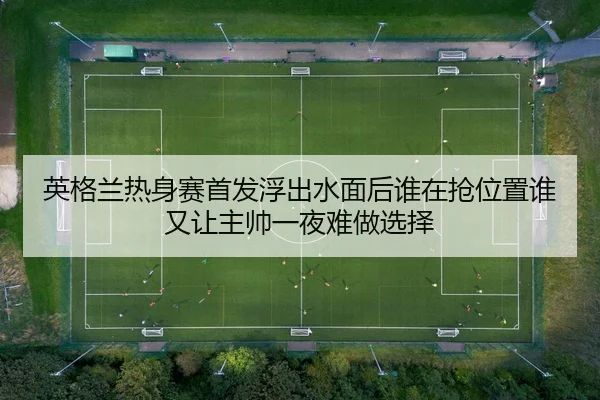英格兰热身赛首发浮出水面后谁在抢位置谁又让主帅一夜难做选择 | feifanyule